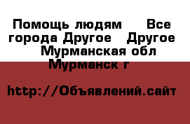 Помощь людям . - Все города Другое » Другое   . Мурманская обл.,Мурманск г.